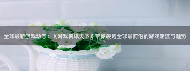 辉达娱乐平台官网注册：全球最新游戏动态：《游戏资讯天下》带你