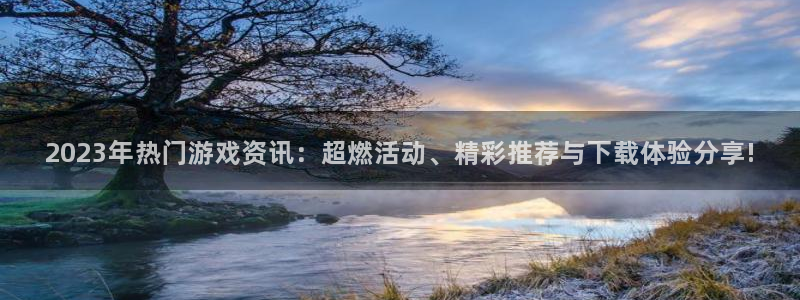 辉达娱乐网页登录入口下载：2023年热门游戏资讯：超燃活动、