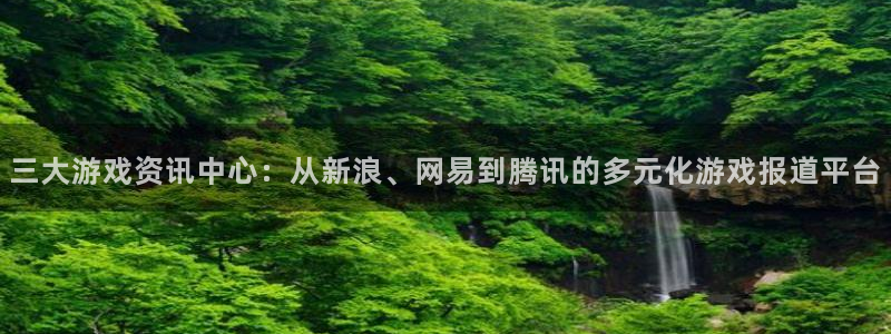 辉达娱乐平台登录线路：三大游戏资讯中心：从新浪、网易到腾讯的