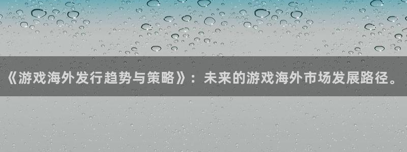 辉达娱乐4开户：《游戏海外发行趋势与策略》：未来的游戏海外市