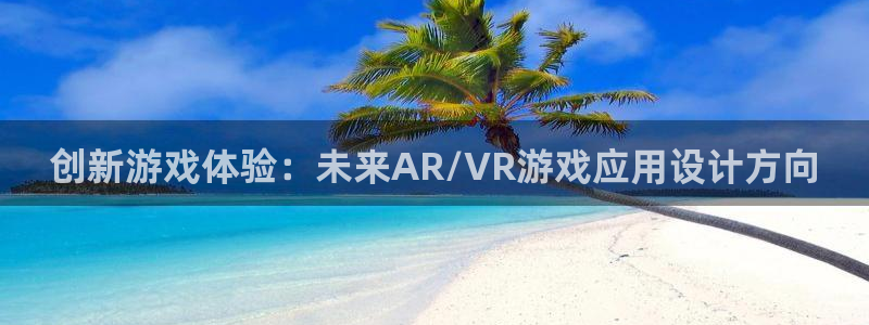 辉达娱乐代理登陆：创新游戏体验：未来AR/VR游戏应用设计方
