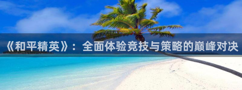 辉达娱乐注册：《和平精英》：全面体验竞技与策略的巅峰对决